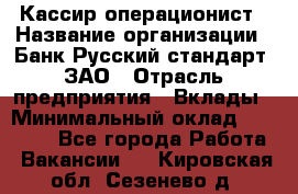 Кассир-операционист › Название организации ­ Банк Русский стандарт, ЗАО › Отрасль предприятия ­ Вклады › Минимальный оклад ­ 35 000 - Все города Работа » Вакансии   . Кировская обл.,Сезенево д.